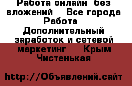 Работа онлайн, без вложений. - Все города Работа » Дополнительный заработок и сетевой маркетинг   . Крым,Чистенькая